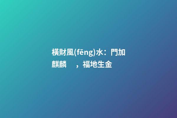 橫財風(fēng)水：門加麒麟，福地生金